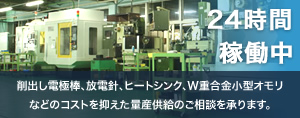 削出し電極棒、放電針、ヒートシンク、W重合金小型オモリなどのコストを抑えた量産供給のご相談を承ります。